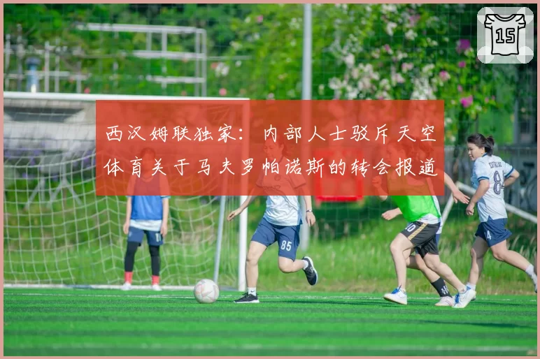 西汉姆联独家：内部人士驳斥天空体育关于马夫罗帕诺斯的转会报道