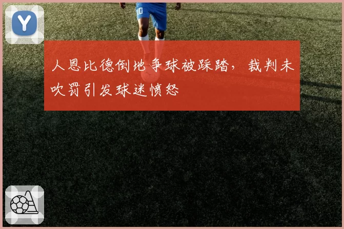 人恩比德倒地争球被踩踏，裁判未吹罚引发球迷愤怒