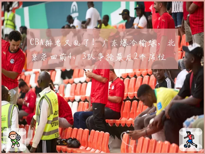 CBA排名又乱了！广东爆冷输球，北京杀回前4，3队争抢最后2个席位