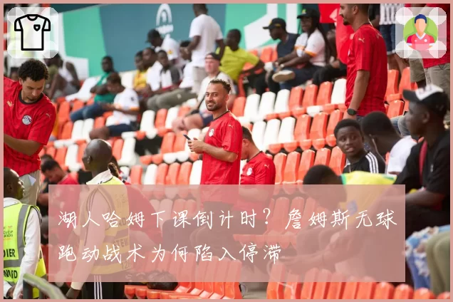 湖人哈姆下课倒计时?詹姆斯无球跑动战术为何陷入停滞