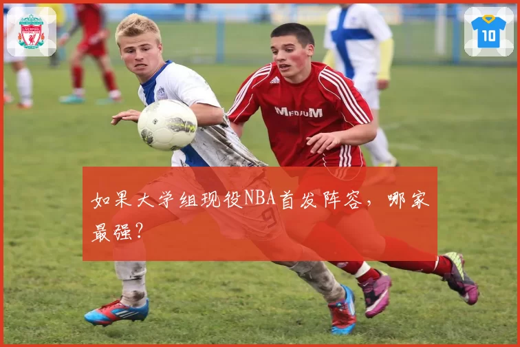 如果大学组现役NBA首发阵容,哪家最强?