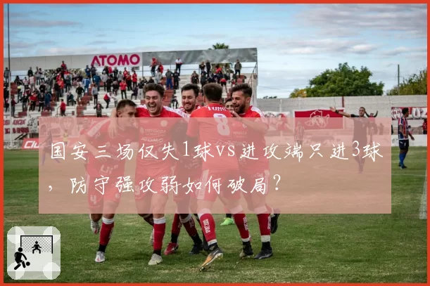 国安三场仅失1球vs进攻端只进3球,防守强攻弱如何破局?