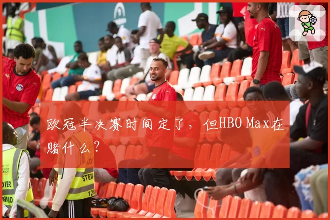 欧冠半决赛时间定了，但HBO Max在赌什么？