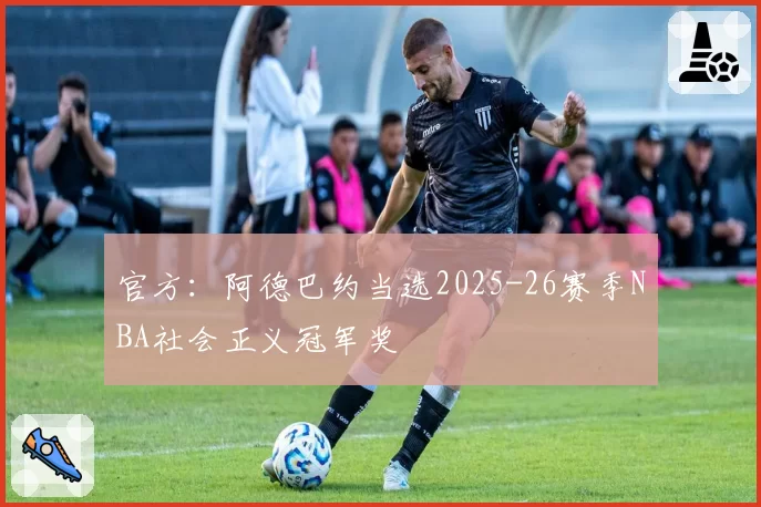 官方：阿德巴约当选2025-26赛季NBA社会正义冠军奖