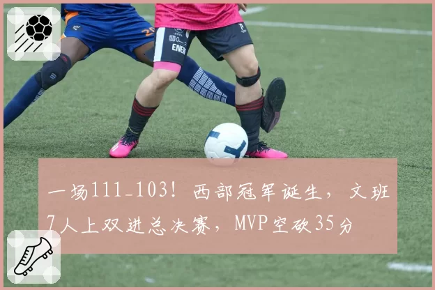 一场111_103！西部冠军诞生，文班7人上双进总决赛，MVP空砍35分