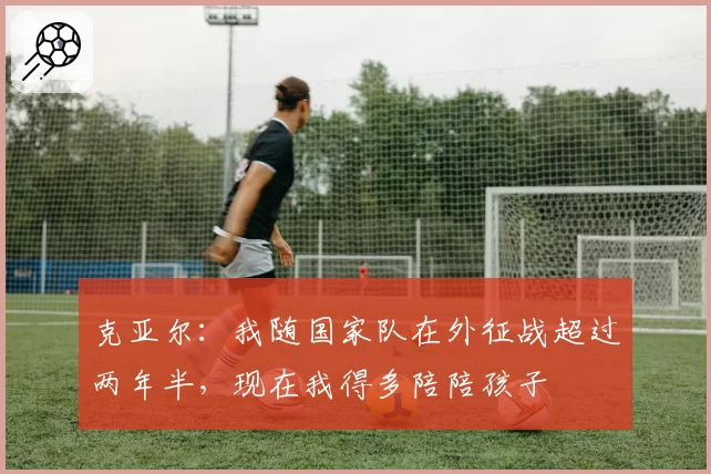 克亚尔：我随国家队在外征战超过两年半，现在我得多陪陪孩子
