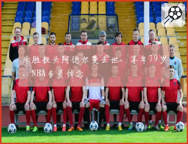 千胜教头阿德尔曼去世,享年79岁,NBA专员悼念