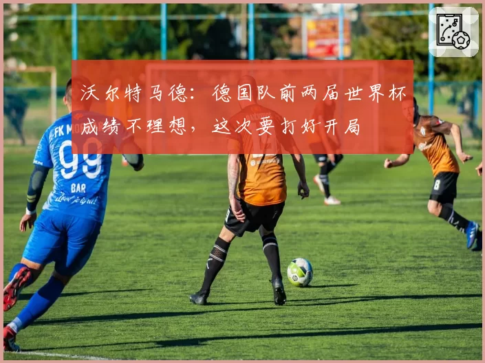 沃尔特马德：德国队前两届世界杯成绩不理想，这次要打好开局