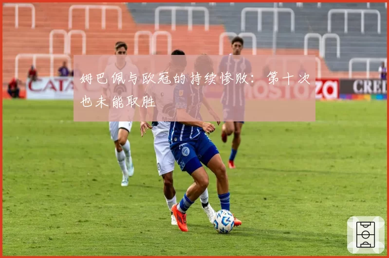 姆巴佩与欧冠的持续惨败:第十次也未能取胜