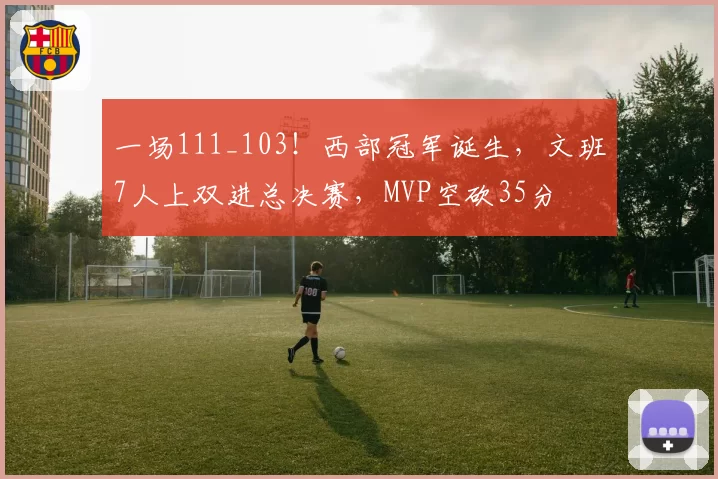 一场111_103！西部冠军诞生，文班7人上双进总决赛，MVP空砍35分
