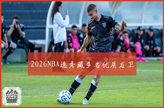 2026NBA选秀藏多名优质后卫