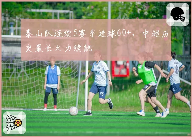 泰山队连续5赛季进球60+，中超历史最长火力续航