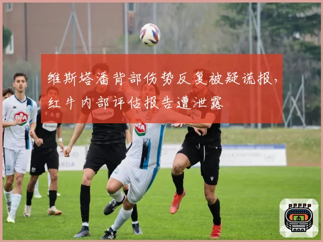 维斯塔潘背部伤势反复被疑谎报，红牛内部评估报告遭泄露