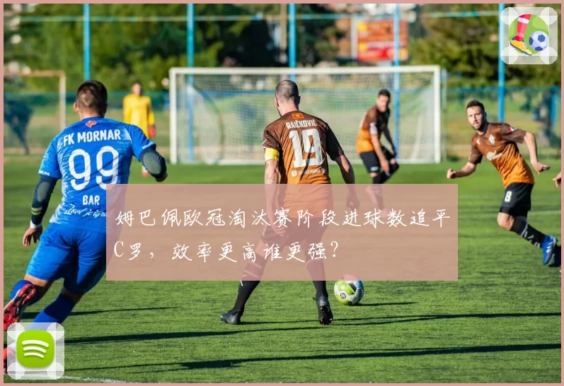 姆巴佩欧冠淘汰赛阶段进球数追平C罗,效率更高谁更强?