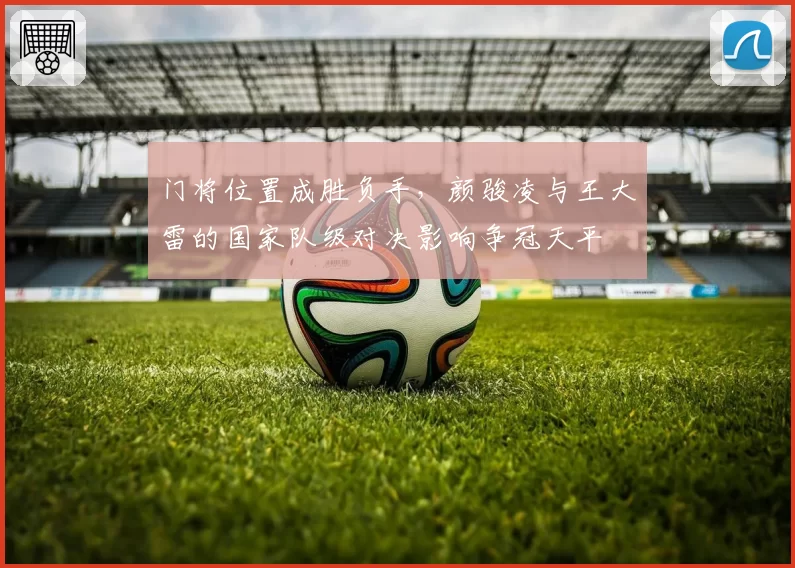 门将位置成胜负手，颜骏凌与王大雷的国家队级对决影响争冠天平