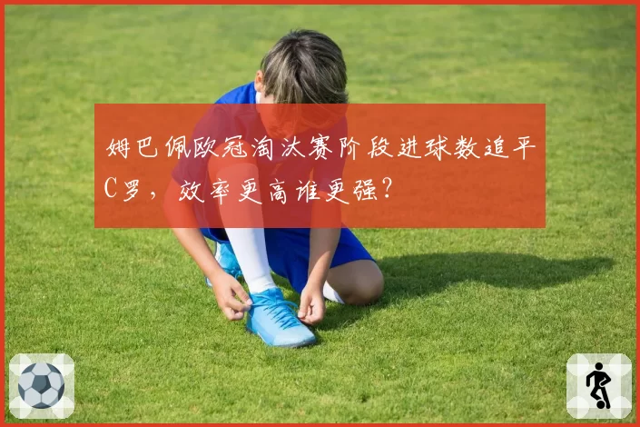 姆巴佩欧冠淘汰赛阶段进球数追平C罗,效率更高谁更强?
