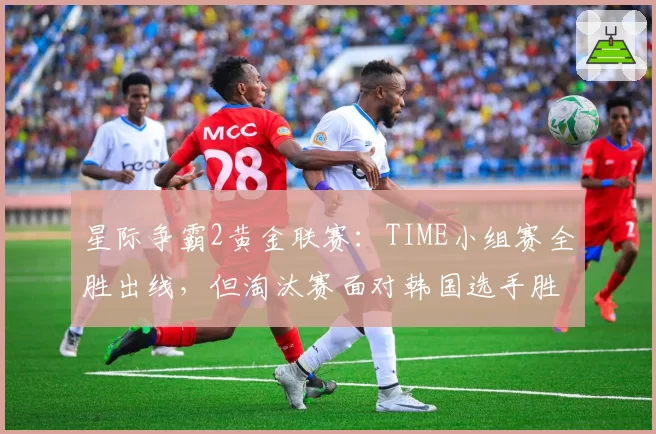 星际争霸2黄金联赛：TIME小组赛全胜出线，但淘汰赛面对韩国选手胜算几何？