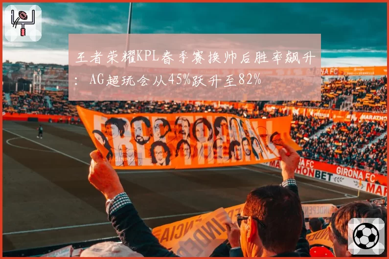 王者荣耀KPL春季赛换帅后胜率飙升：AG超玩会从45%跃升至82%