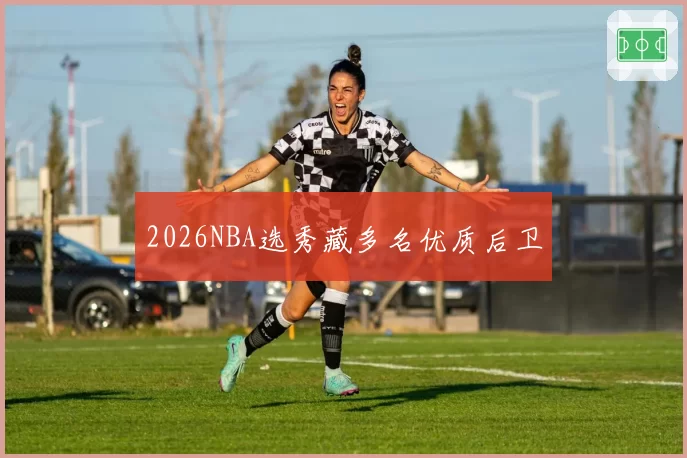 2026NBA选秀藏多名优质后卫