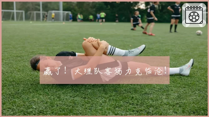 赢了!大理队客场力克临沧!