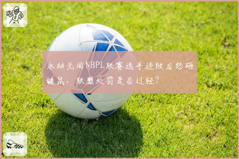 永劫无间NBPL联赛选手连败后怒砸键鼠，联盟处罚是否过轻？