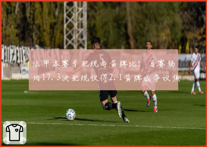 法甲本赛季犯规与黄牌比:马赛场均17.3次犯规仅得2.1黄牌成争议焦点