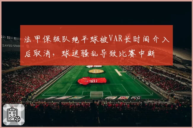 法甲保级队绝平球被VAR长时间介入后取消，球迷骚乱导致比赛中断