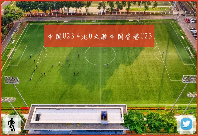 中国U23 4比0大胜中国香港U23
