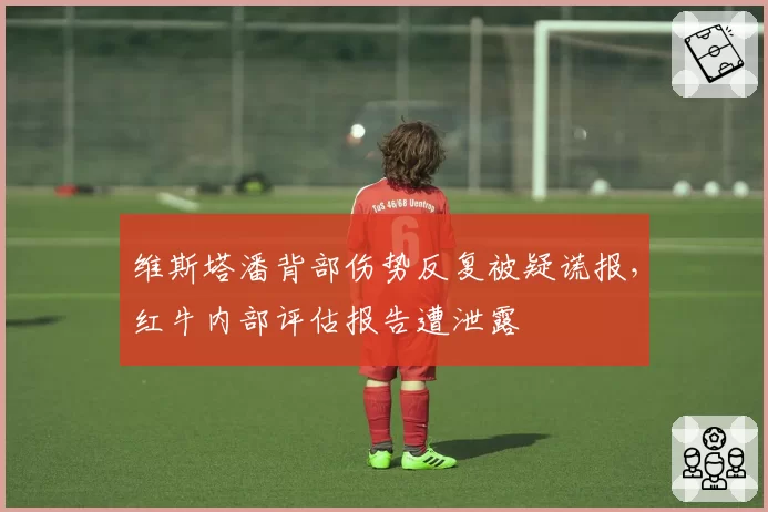 维斯塔潘背部伤势反复被疑谎报，红牛内部评估报告遭泄露