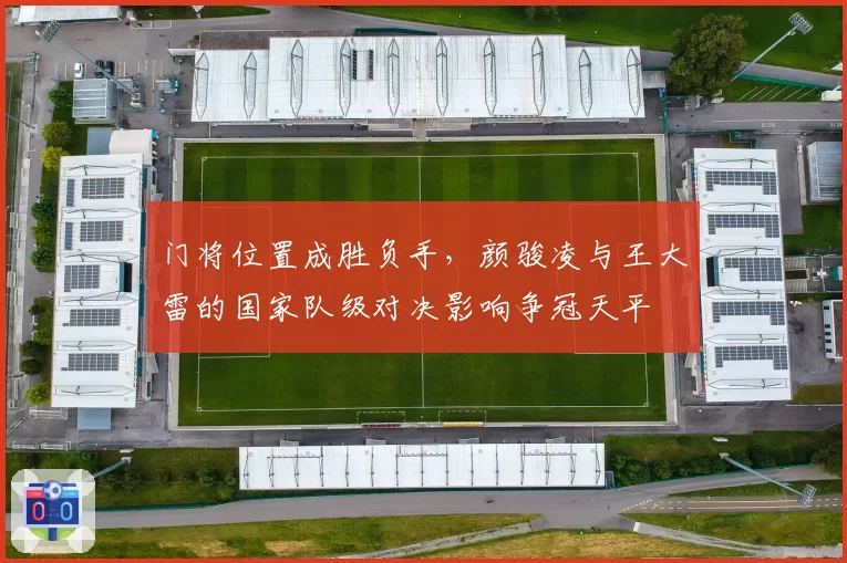 门将位置成胜负手，颜骏凌与王大雷的国家队级对决影响争冠天平