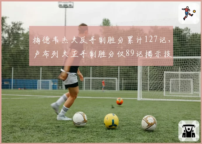 梅德韦杰夫反手制胜分累计127记,卢布列夫正手制胜分仅89记揭示技术短板