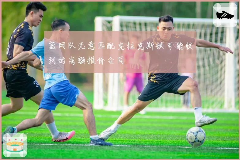 篮网队无意匹配克拉克斯顿可能收到的高额报价合同
