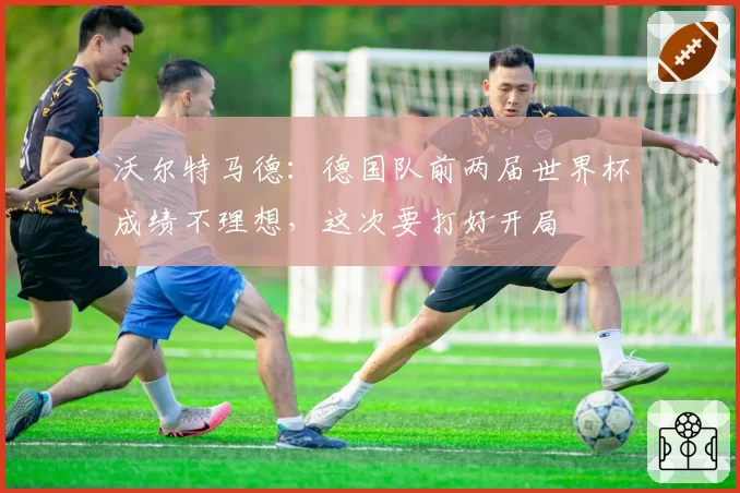 沃尔特马德：德国队前两届世界杯成绩不理想，这次要打好开局