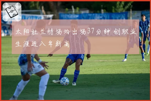 太阳杜兰特场均出场37分钟 创职业生涯近八年新高