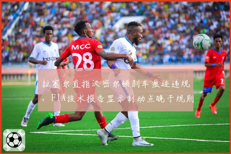 拉塞尔直指汉密尔顿刹车痕迹违规，FIA技术报告显示制动点晚于规则极限