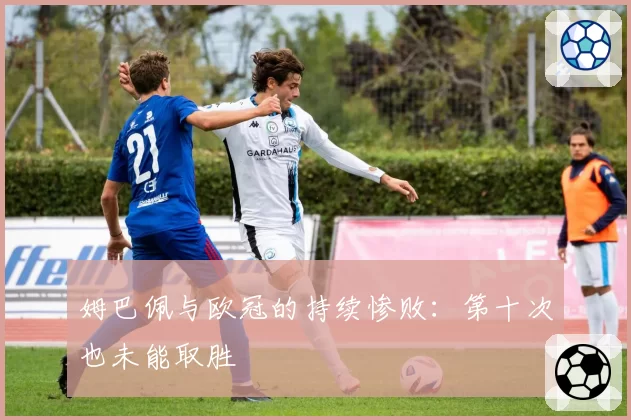 姆巴佩与欧冠的持续惨败:第十次也未能取胜