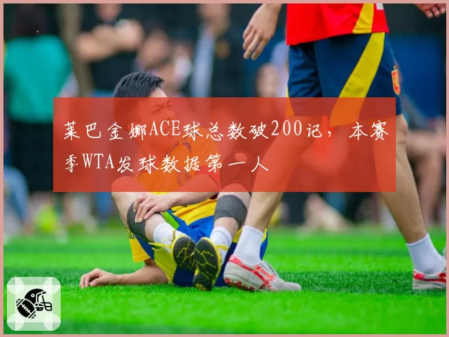莱巴金娜ACE球总数破200记，本赛季WTA发球数据第一人