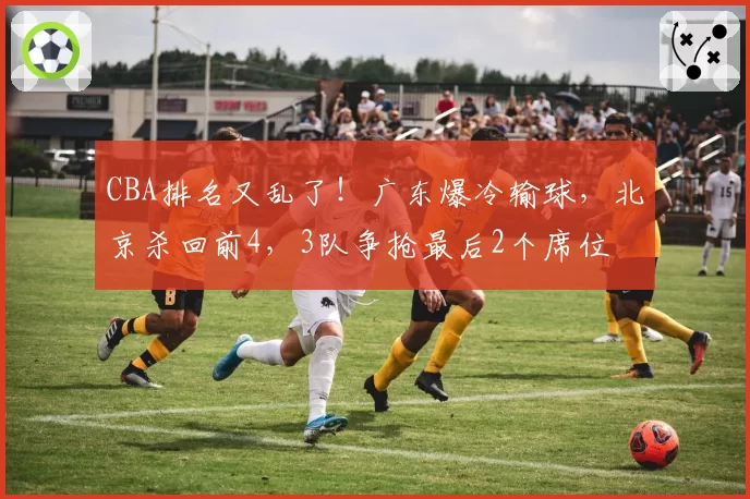 CBA排名又乱了！广东爆冷输球，北京杀回前4，3队争抢最后2个席位