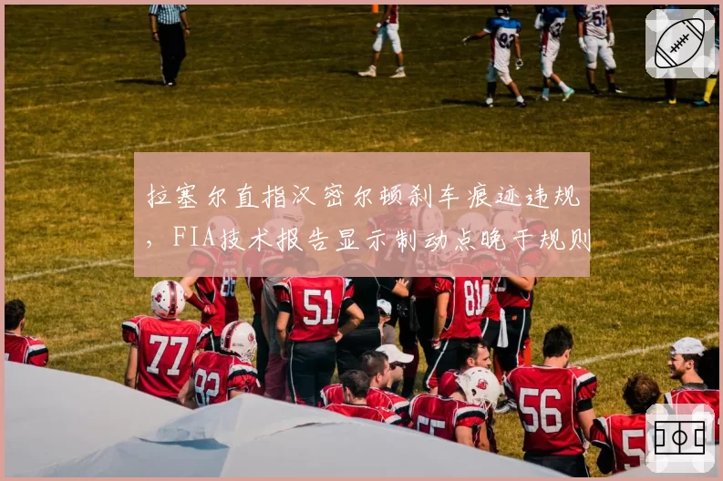 拉塞尔直指汉密尔顿刹车痕迹违规，FIA技术报告显示制动点晚于规则极限