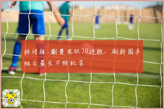 林诗栋_蒯曼混双30连胜,刷新国乒组合最长不败纪录