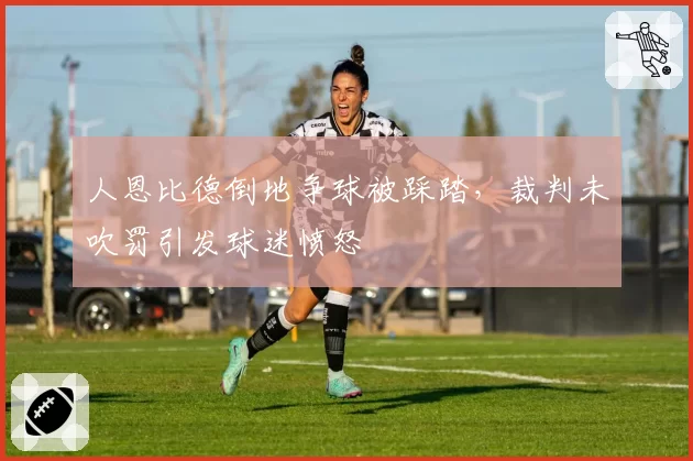 人恩比德倒地争球被踩踏，裁判未吹罚引发球迷愤怒