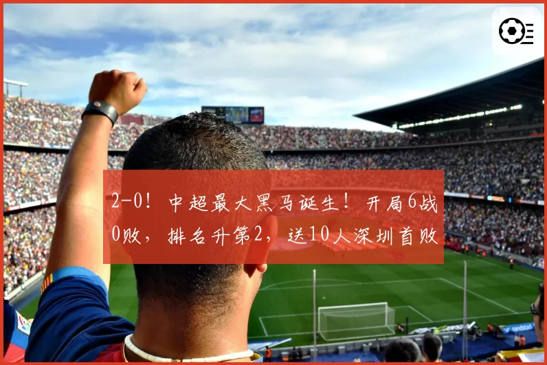 2-0！中超最大黑马诞生！开局6战0败，排名升第2，送10人深圳首败