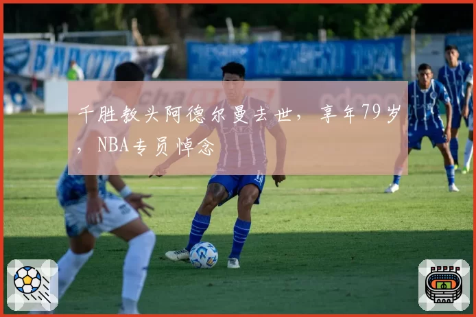千胜教头阿德尔曼去世,享年79岁,NBA专员悼念